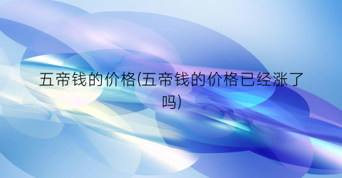 “五帝钱的价格(五帝钱的价格已经涨了吗)