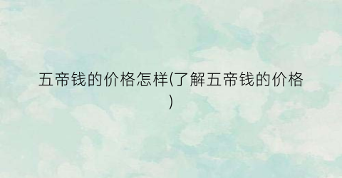 “五帝钱的价格怎样(了解五帝钱的价格)