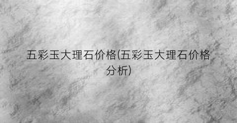 五彩玉大理石价格(五彩玉大理石价格分析)