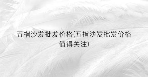 五指沙发批发价格(五指沙发批发价格值得关注)