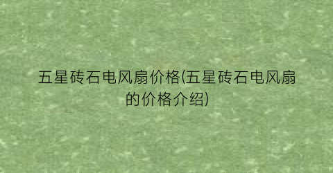 五星砖石电风扇价格(五星砖石电风扇的价格介绍)
