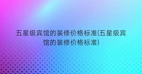 五星级宾馆的装修价格标准(五星级宾馆的装修价格标准)