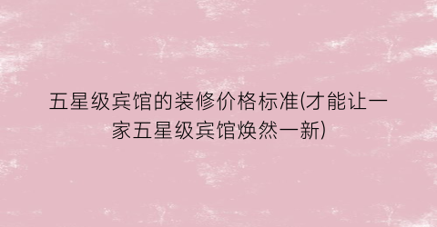 五星级宾馆的装修价格标准(才能让一家五星级宾馆焕然一新)