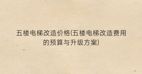 五楼电梯改造价格(五楼电梯改造费用的预算与升级方案)