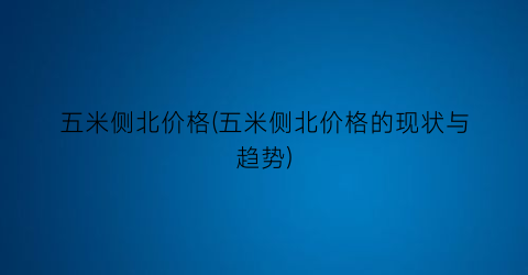 五米侧北价格(五米侧北价格的现状与趋势)