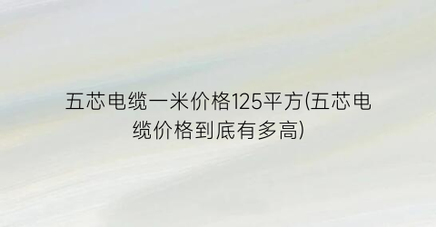 五芯电缆一米价格125平方(五芯电缆价格到底有多高)