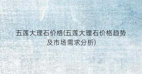 五莲大理石价格(五莲大理石价格趋势及市场需求分析)