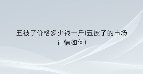 五被子价格多少钱一斤(五被子的市场行情如何)