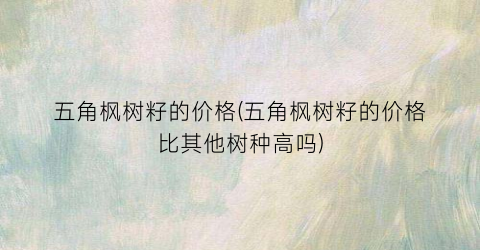 五角枫树籽的价格(五角枫树籽的价格比其他树种高吗)