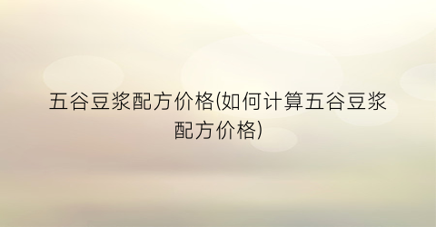 五谷豆浆配方价格(如何计算五谷豆浆配方价格)