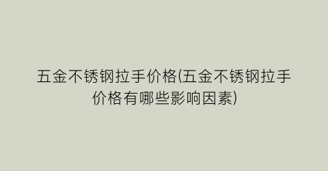 五金不锈钢拉手价格(五金不锈钢拉手价格有哪些影响因素)