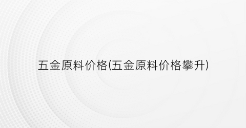 五金原料价格(五金原料价格攀升)