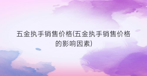 五金执手销售价格(五金执手销售价格的影响因素)