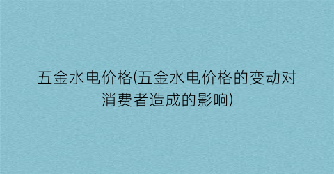 五金水电价格(五金水电价格的变动对消费者造成的影响)