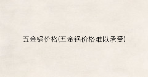 五金锅价格(五金锅价格难以承受)