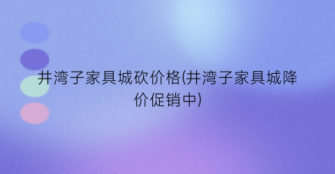 井湾子家具城砍价格(井湾子家具城降价促销中)
