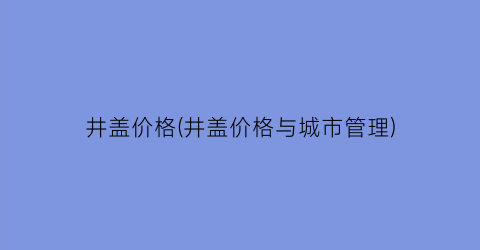 井盖价格(井盖价格与城市管理)