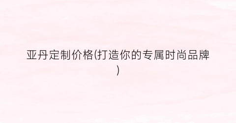 亚丹定制价格(打造你的专属时尚品牌)