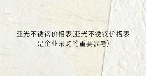 亚光不锈钢价格表(亚光不锈钢价格表是企业采购的重要参考)