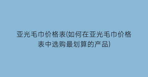 亚光毛巾价格表(如何在亚光毛巾价格表中选购最划算的产品)