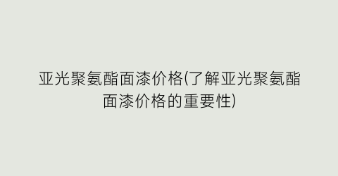 亚光聚氨酯面漆价格(了解亚光聚氨酯面漆价格的重要性)