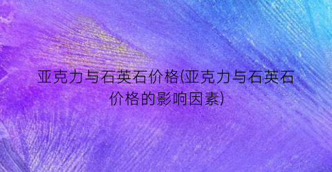 亚克力与石英石价格(亚克力与石英石价格的影响因素)