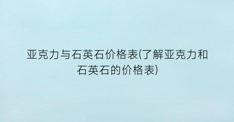 亚克力与石英石价格表(了解亚克力和石英石的价格表)