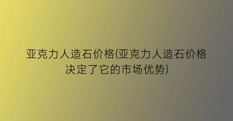 亚克力人造石价格(亚克力人造石价格决定了它的市场优势)
