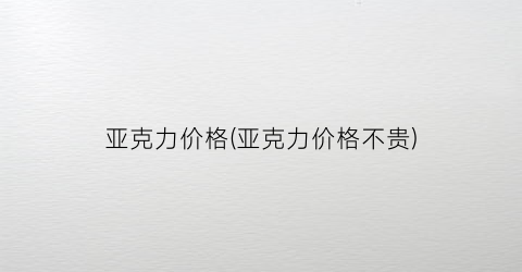 亚克力价格(亚克力价格不贵)