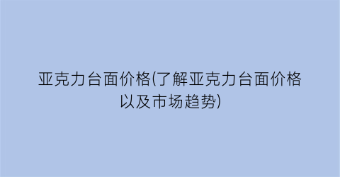 亚克力台面价格(了解亚克力台面价格以及市场趋势)