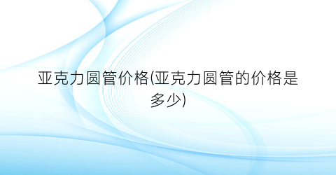 亚克力圆管价格(亚克力圆管的价格是多少)
