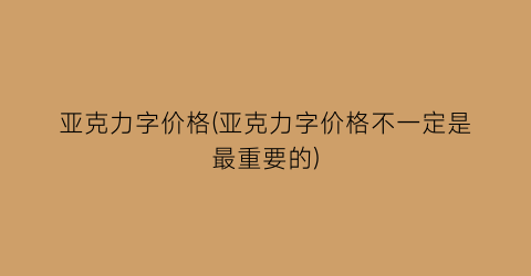 亚克力字价格(亚克力字价格不一定是最重要的)