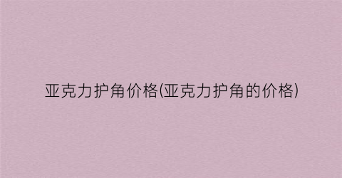 亚克力护角价格(亚克力护角的价格)
