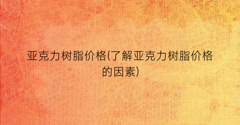 亚克力树脂价格(了解亚克力树脂价格的因素)