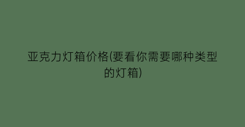 亚克力灯箱价格(要看你需要哪种类型的灯箱)
