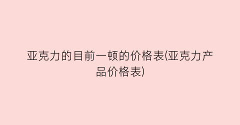 亚克力的目前一顿的价格表(亚克力产品价格表)