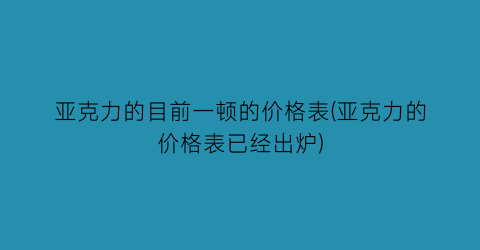 亚克力的目前一顿的价格表(亚克力的价格表已经出炉)