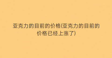 亚克力的目前的价格(亚克力的目前的价格已经上涨了)