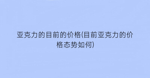 “亚克力的目前的价格(目前亚克力的价格态势如何)
