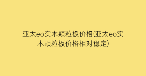亚太eo实木颗粒板价格(亚太eo实木颗粒板价格相对稳定)