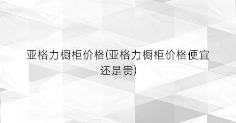 亚格力橱柜价格(亚格力橱柜价格便宜还是贵)