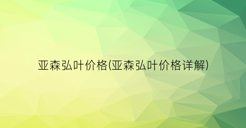 亚森弘叶价格(亚森弘叶价格详解)