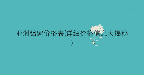 亚洲铝窗价格表(详细价格信息大揭秘)