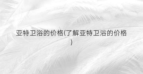 亚特卫浴的价格(了解亚特卫浴的价格)