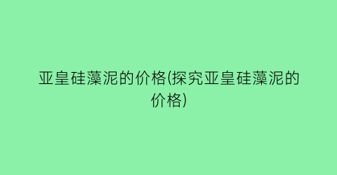“亚皇硅藻泥的价格(探究亚皇硅藻泥的价格)