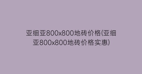 亚细亚800x800地砖价格(亚细亚800x800地砖价格实惠)
