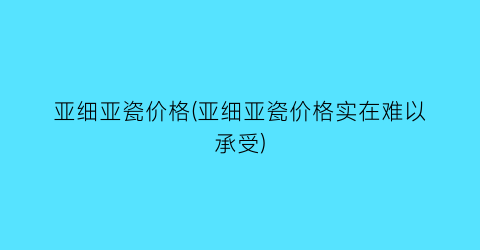 亚细亚瓷价格(亚细亚瓷价格实在难以承受)