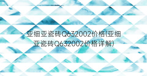 亚细亚瓷砖Q632002价格(亚细亚瓷砖Q632002价格详解)
