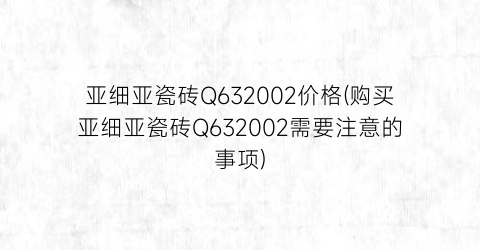 亚细亚瓷砖Q632002价格(购买亚细亚瓷砖Q632002需要注意的事项)