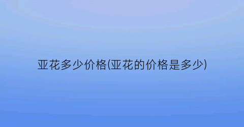 亚花多少价格(亚花的价格是多少)